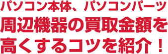 パソコン本体、パソコンパーツ 周辺機器の買取金額を高くするコツを紹介！