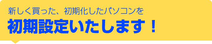 新しく買った、初期化したパソコンを初期設定いたします！