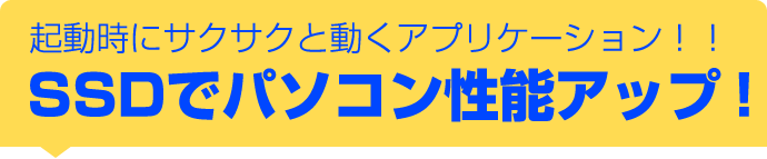 起動時にサクサクと動くアプリケーション！！SSDでパソコン性能アップ！