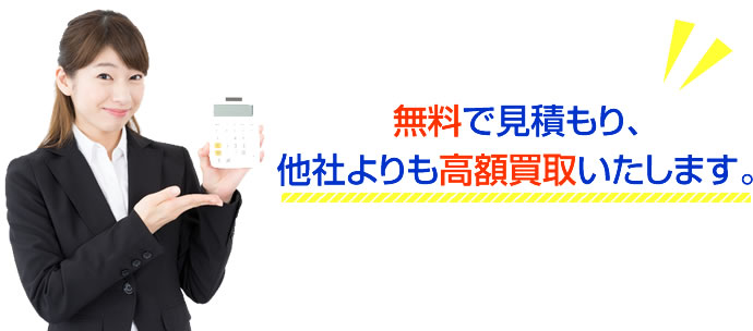 無料で見積もり、他社よりも高額買取いたします。